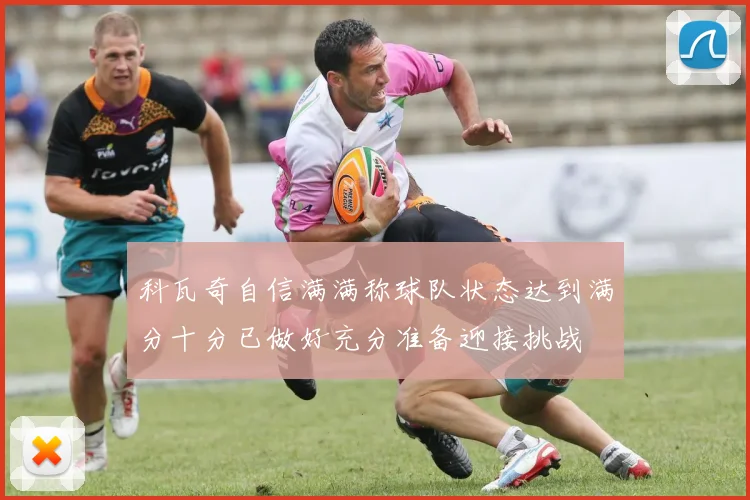 科瓦奇自信满满称球队状态达到满分十分已做好充分准备迎接挑战